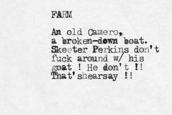 FARM An old Camero, a broken-down boat. Skeeter Perkins don't fuck around w/ his goat ! He don't !! That'shearsay !! 