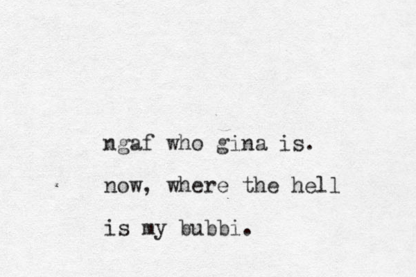 ngaf who gina is. now, where the hell is my bubbi.
