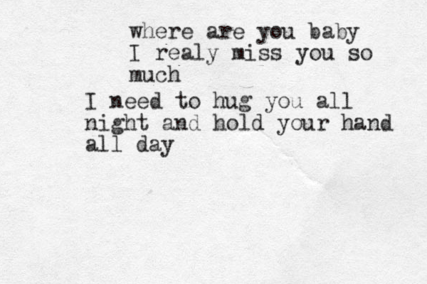 where are you baby I realy miss you so much I need to hug you all night and hold your hand all day