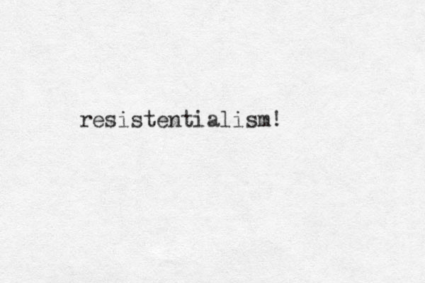 resistentialism!