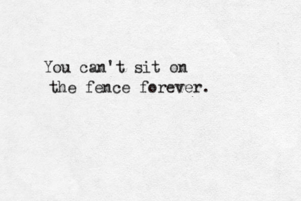 You can't sit on the fence forever. 