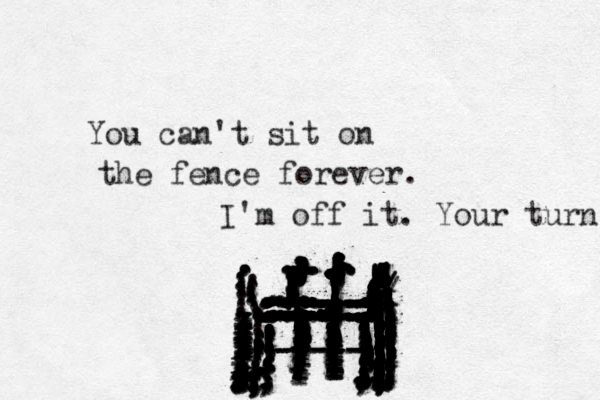 You can't sit on the fence forever. ................. zzzxxxxxxxxxxxxxxxxxxxxxxxxxxxxxx...................................................................::::::::::::::::::::::::::::::::::::::::::::::::::::::::::::::::::::::::::::::::::::::::::::::::::::::::::::::::::::::::::::::::::::;;;;;;;;;;;;;;;;;;;;;;;;;;;;;;;;;;;;:.......:::::...::::::::::::::::::::::::::::////::::!!!!!!!!!!!!!!!!!!!!!!!!!!!!!!!!!!!!!!!!!!!!!! ll ll l llll llll llllllll ll ll lllllllllllllllllllllllllllllllllll!!!!!!!!!!!!!!!!!!!!!!!!!!!!!!!!!!!!!!!!!!!...................................................,.,.,,,,,.................................. .......,,,,,,,,,,,,,,,,,,,,,,,,,,,,,,,,,,,,,,,,,,,,,,,,,,,,,,,,,,,,,,................................:..::...............,,,,,,;;,;;,,,,,,,,,,,,,,,,,,,,,,;;;;;;;;;;...............,------- ----- ----- ..............,,,,,,,,,,,,,,,,....,,I'm off it. Your turn ................................