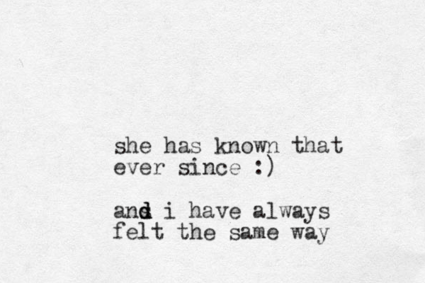 she has known that ever since :) ans i d d d have always felt the same way