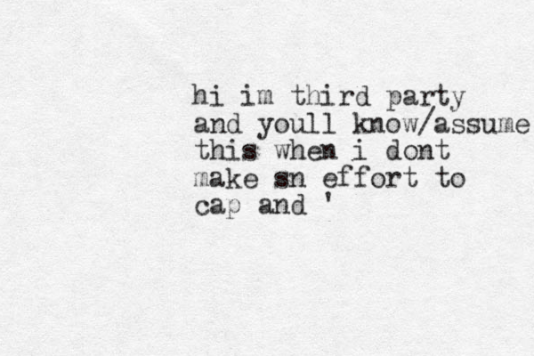 hi im third party and youll know/assume this when i dont make sn effort to cap and '