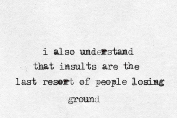 i also understand that insults are the last resort of people losing ground