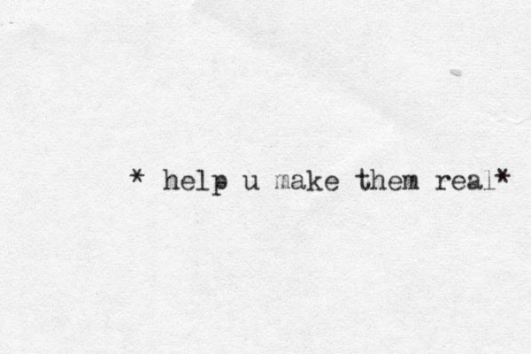 * help u make them real* 