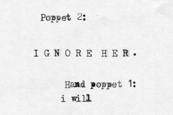 I G N O R E H E R . Poppet 2: Hand poppet 1: i will