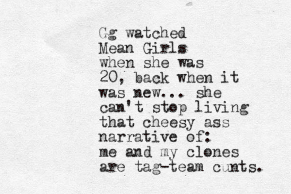 Gg watched Mean Girls when she was 20, back when it was new... she can't stop living that cheesy ass narrative of: me and my clones are tag-team cunts. 