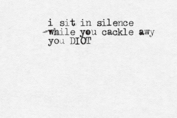 i sit in silence while you cackle awy you DIOT