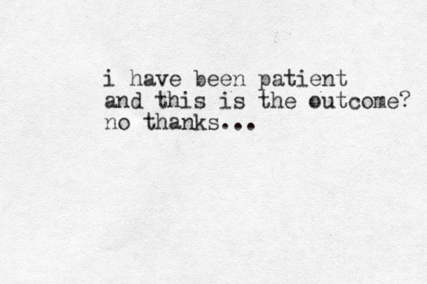 i have been patient and this is the outcome? no thanks... 