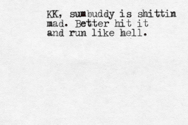 KK, sumbuddy is shittin mad. Better hit it and run like hell. 