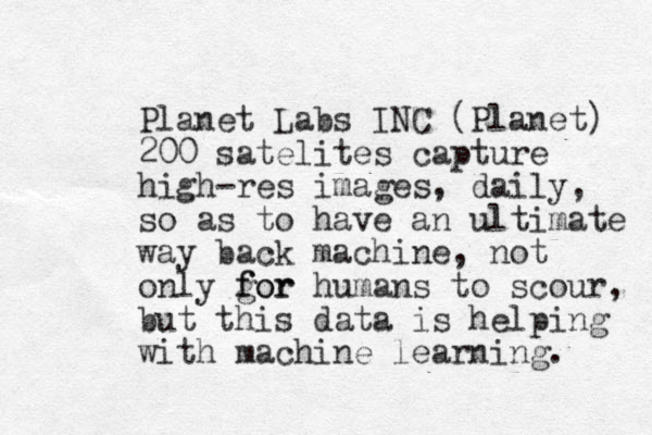 Planet Labs INC (Planet) 200 satelites capture high-res images , daily, so as to have an ultimate way back machine, not only gor f for human s to scour, but this data is helping with machine learning. 