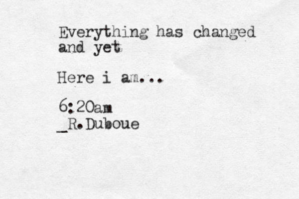 Everything has changed and yet Here i am... 6:20am _R.Duboue 