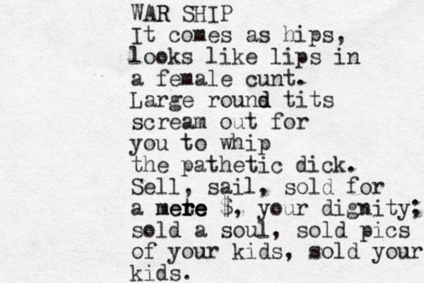 WAR R SHIP It comes as hips, looks like lips in a female cunt. Large rouns d d tits scream out for you to whip the pathetic dick. Sell, sail, sold for a mete r re mere $, your dignity; sold a soul, sold pics of your kids, sold your kids. 