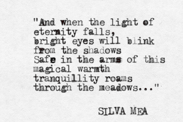 "And when the light of eternity falls, bright eyes will blink from the shadows Safr e e e in the arms of this magical warmth tranquillity roams through the meadows..." SILVA MEA 