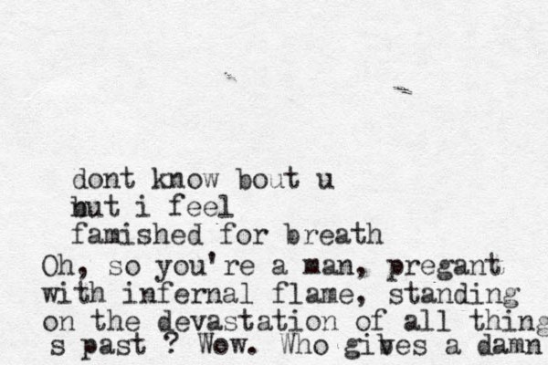 dont know bout u n but i feel famished for breath Oh, so you're a man , pregant with infernal flame, standing on the devastation of all things s past ? Wow. Who gib ves a damn 