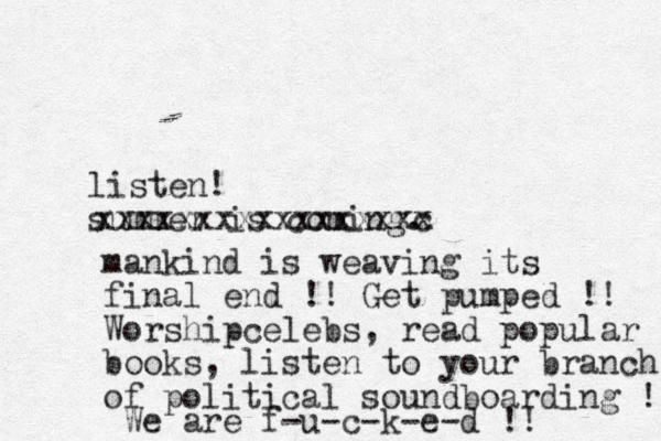 listen! summer is coming. xxxxxxxxxxxxxxxxc x mankind is weaving its final end !! Get pumped !! Worshipcelebs, read popular books, listen to your branch of political soundboarding !! We are f-u-c-k-e-d !!