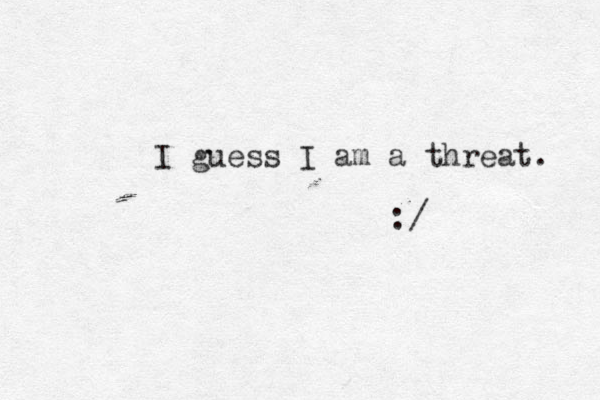 I guess I am a threat. :/ 