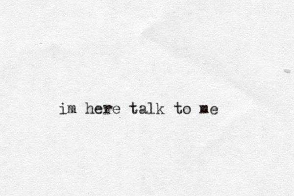 i m here talk to me