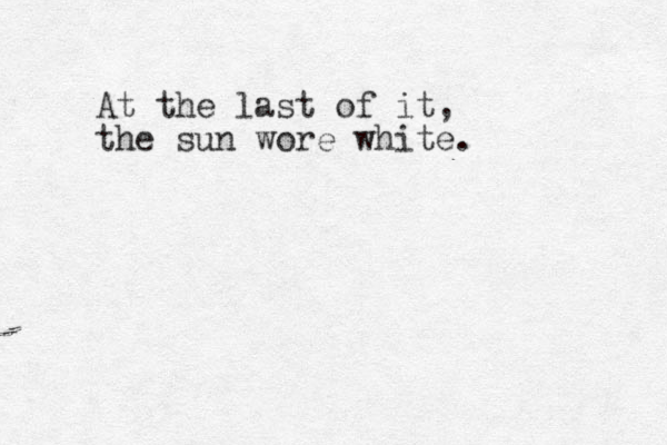 At the last of it, the sun wore white. 