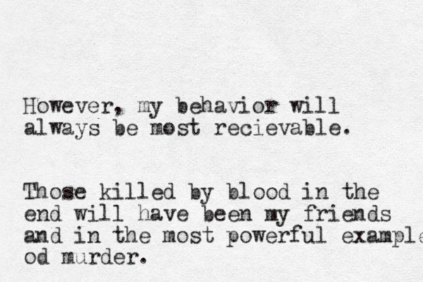 However, my behavior will always be most recievable. Those killed by blood in the end will have been my friends and in the most powerful examples od murder.