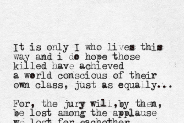 It is only I who lives this way and i do hope those killed have achieved a world conscious of their own class, just as equally... For, the jury will by then , , be lost among the applause we lost for eachother. 