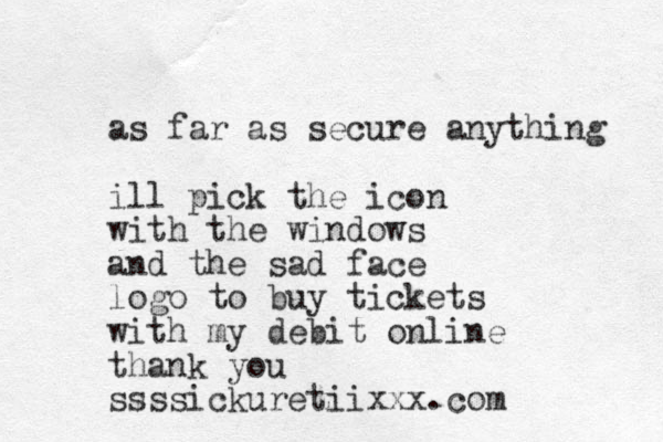 as far as secure anything ill pick the icon with the windows and the sad face logo to buy tickets with my debit online thank you ssssickuretiixxx.com