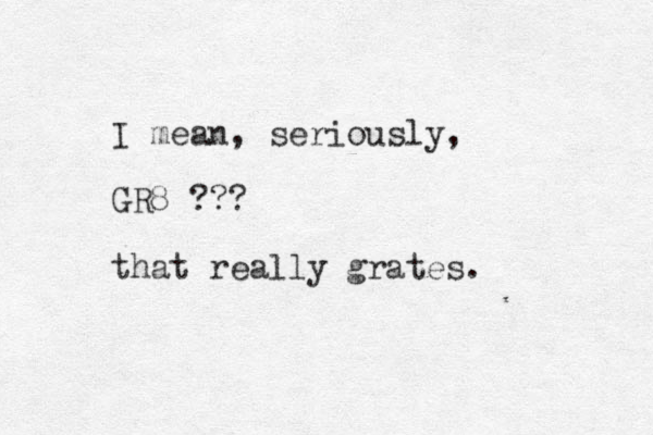 I mean, seriously, GR8 ??? that really grates. 
