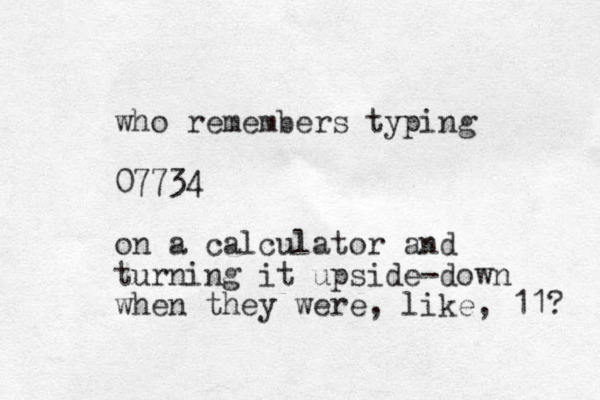 who remembers typing 07734 on a calculator and turning it upside-down when they were, like, 11? 