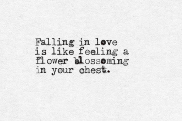 Falling in love is like feeling a flower blossoming in your chest. 