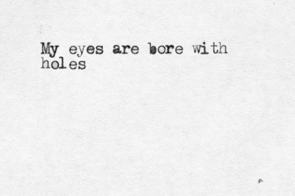My eyes are bore with holes