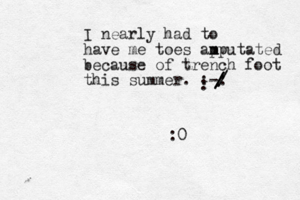 I nearly had to have me toes ap m mputated because of trench foot this summer. :-: / / ///. : :0