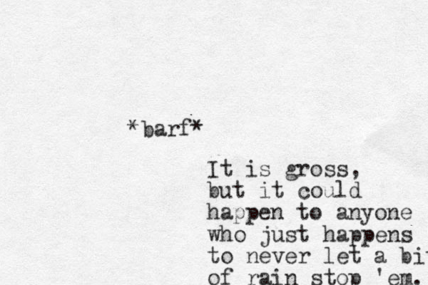 *barf* It is gross, but it could happen to anyone who just happens to never let a bit of rain stop 'em. 