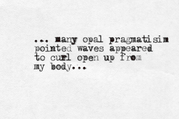 ... many opal pragmatisim pointed waves appeared to curl open up from my body...
