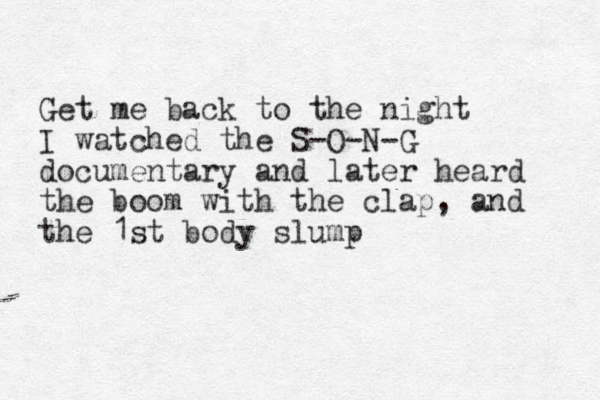 Get me back to the night I watched the S-O-N-G documentary and later heard the boom with the clap, and the 1st body slump