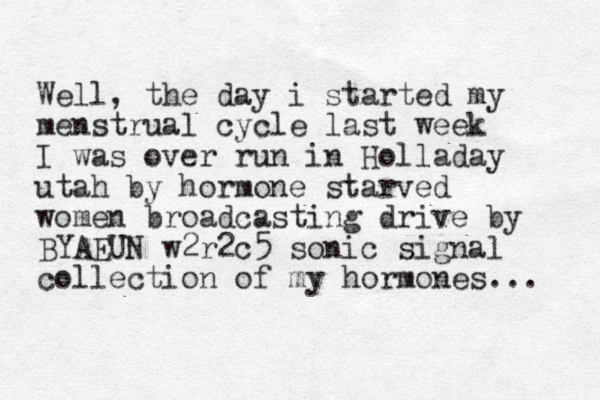 Well, the day i started my menstrual cycle last week I was over run in Holladay utah by hormone starved women broadcasting drive by BYAEUN w2r2c5 sonic signal collection of my hormones... 