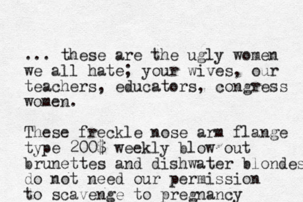 ... these are the ugly women we all hate; your wives, our teachers, educators, congress women. These freckle nose arm flange type 200$ weekly blow out brunettes and dishwater blondes do not need our permission to scavenge to pregnancy