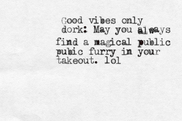 Good vibes only dork: May you aleays alw find a magical public pubic furry in your takeout. lol