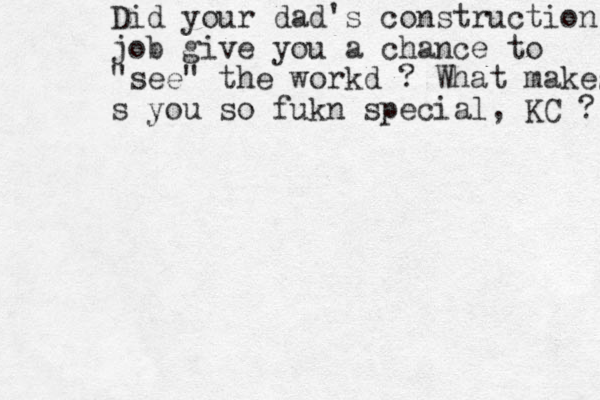 Did your dad's construction job give you a chance to "see" the workd ? What makes s you so fukn special, KC ? 