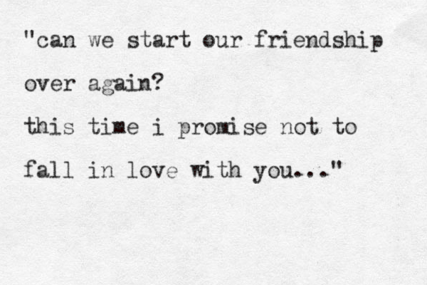"can we start our friendship over again? this time i promise not to fall in love with you..." 