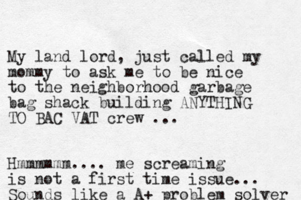 My land lord, just called my mommy to ask me to be nice to the neighborhood garbage bag shack building ANYTHING TO BAC VAT crew ... Hmmmmmm.... me screaming is not a first time issue... Sounds like a A+ problem solver 