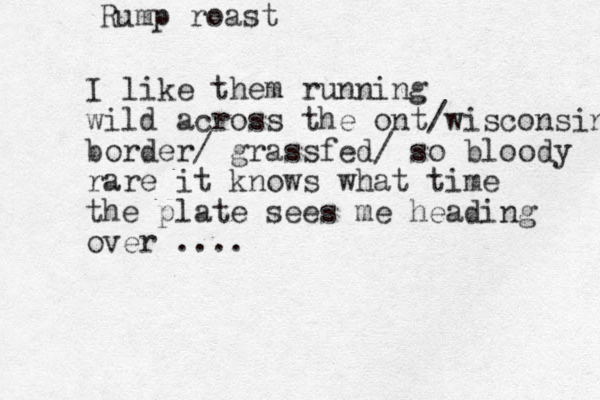 I like them running wild across the ont/wisconsin border/ grassfed/ so b loody rare it knows what time the plate sees me heading over .... Rump roast 