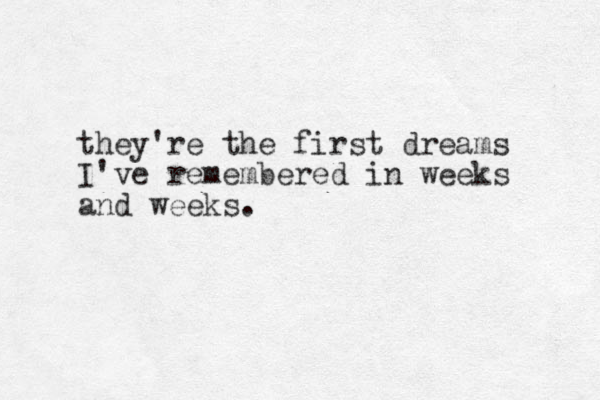 they're the first dreams I've remembered in weeks and weeks.