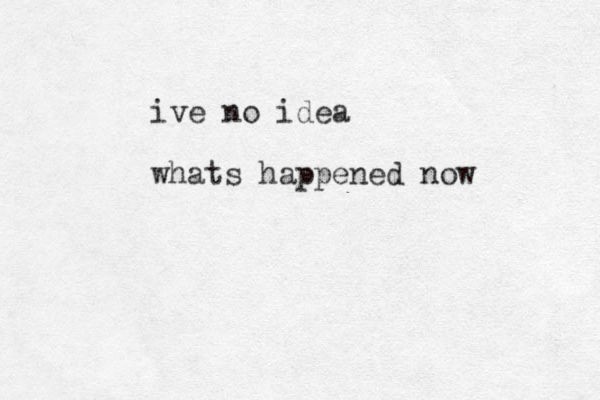 ive no idea whats happened now