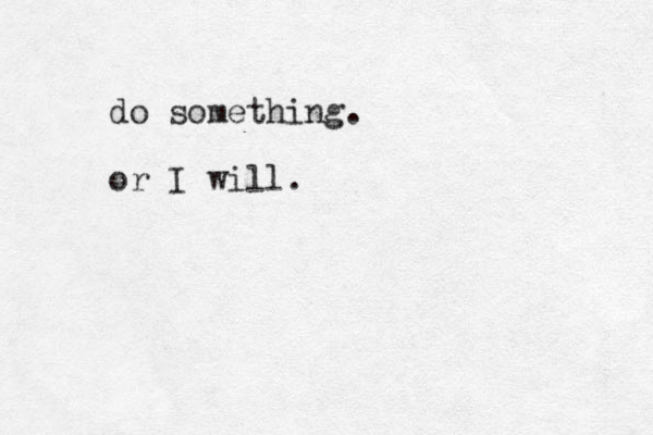 do something. or I will. 