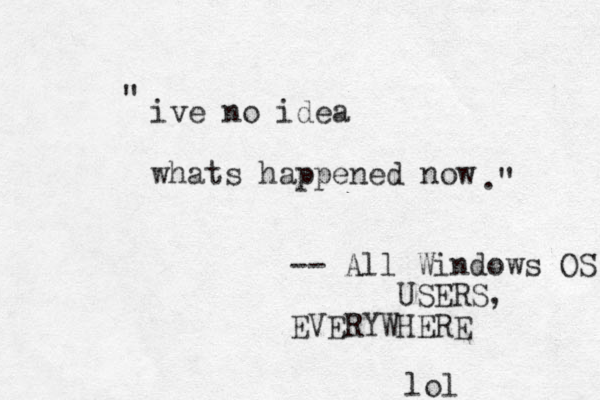 ive no idea whats happened now " ." -- All Windows OS USERS, EVERYWHERE lol