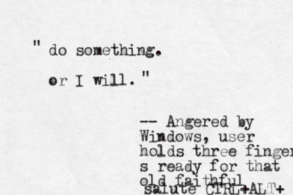 do something. or I will. " " -- Angered by Windows, user holds three finger s ready for that old faithful salute CTRL+ALT+ 