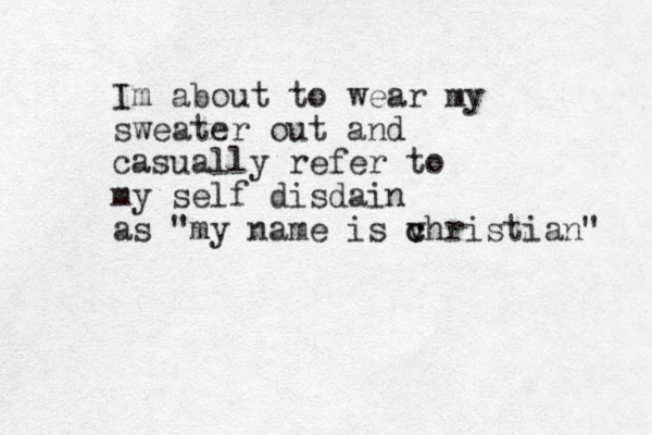 Im about to wear my sweater out and casually refer to my self disdain as "my name is v c christian" 