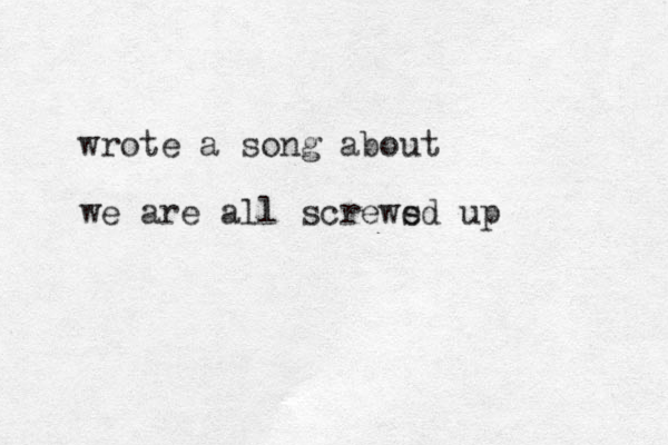 wrote a song about we are all screws ed up 