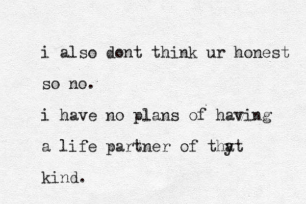 i also dont think ur honest so no. i have no plans of having a life partner of thy at kind.